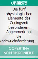 Die fünf physiologischen Elemente des Curlingsmit besonderem Augenmerk auf die Nachwuchsförderung. E-book. Formato EPUB ebook di Boris Seidl