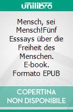 Mensch, sei Mensch!Fünf Esssays über die Freiheit des Menschen. E-book. Formato EPUB ebook