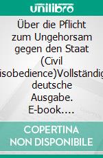 Über die Pflicht zum Ungehorsam gegen den Staat (Civil Disobedience)Vollständige deutsche Ausgabe. E-book. Formato EPUB ebook di Henry David Thoreau