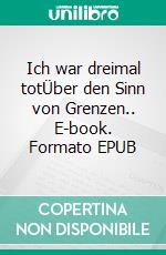 Ich war dreimal totÜber den Sinn von Grenzen.. E-book. Formato EPUB ebook