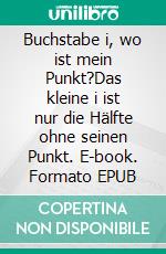 Buchstabe i, wo ist mein Punkt?Das kleine i ist nur die Hälfte ohne seinen Punkt. E-book. Formato EPUB