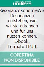 ResonanzökonomieWie Resonanzen entstehen, wie wir sie erkennen und für uns nutzen können. E-book. Formato EPUB