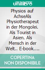 Physios auf AchseAls Physiotherapeut in der Mongolei. Als Tourist in Asien. Als Mensch in der Welt.. E-book. Formato EPUB ebook di Tom Dillmann