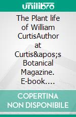 The Plant life of William CurtisAuthor at Curtis's Botanical Magazine. E-book. Formato EPUB ebook di Detlef Schmidt