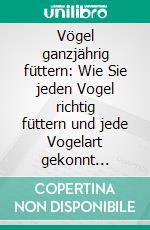 Vögel ganzjährig füttern: Wie Sie jeden Vogel richtig füttern und jede Vogelart gekonnt bestimmen - inkl. Futter Tipps für jede Jahreszeit und Anleitung, um Meisen-Knödel selber zu machen. E-book. Formato EPUB ebook