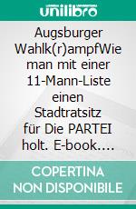 Augsburger Wahlk(r)ampfWie man mit einer 11-Mann-Liste einen Stadtratsitz für Die PARTEI holt. E-book. Formato EPUB ebook di Thomas Heigl