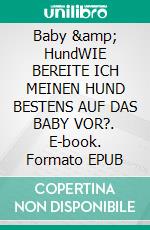 Baby &amp; HundWIE BEREITE ICH MEINEN HUND BESTENS AUF DAS BABY VOR?. E-book. Formato EPUB ebook