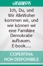 Ich, Du, und Wir AlleWoher kommen wir, und wie können wir eine Familiäre Demokratie aufbauen. E-book. Formato EPUB