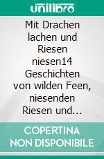 Mit Drachen lachen und Riesen niesen14 Geschichten von wilden Feen, niesenden Riesen und anderen Zauberwesen. E-book. Formato EPUB ebook