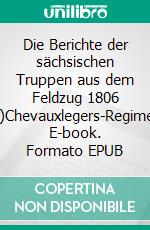 Die Berichte der sächsischen Truppen aus dem Feldzug 1806 (VIII)Chevauxlegers-Regimenter. E-book. Formato EPUB ebook di Jörg Titze