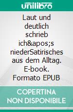 Laut und deutlich schrieb ich&apos;s niederSatirisches aus dem Alltag. E-book. Formato EPUB ebook