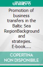 Promotion of business transfers in the Baltic Sea RegionBackground and strategies. E-book. Formato EPUB ebook di Max Hogeforster