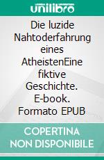 Die luzide Nahtoderfahrung eines AtheistenEine fiktive Geschichte. E-book. Formato EPUB ebook di Otto Lebensnebel