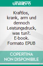 Kraftlos, krank, arm und dennoch Leistungsdruck, was tun?. E-book. Formato EPUB ebook di Andrea Weise