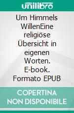 Um Himmels WillenEine religiöse Übersicht in eigenen Worten. E-book. Formato EPUB