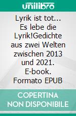 Lyrik ist tot... Es lebe die Lyrik!Gedichte aus zwei Welten zwischen 2013 und 2021. E-book. Formato EPUB