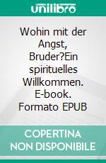 Wohin mit der Angst, Bruder?Ein spirituelles Willkommen. E-book. Formato EPUB ebook