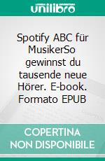 Spotify ABC für MusikerSo gewinnst du tausende neue Hörer. E-book. Formato EPUB ebook