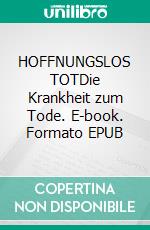 HOFFNUNGSLOS TOTDie Krankheit zum Tode. E-book. Formato EPUB ebook