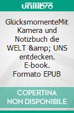 GlücksmomenteMit Kamera und Notizbuch die WELT &amp; UNS entdecken. E-book. Formato EPUB ebook