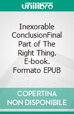 Inexorable ConclusionFinal Part of The Right Thing. E-book. Formato EPUB ebook