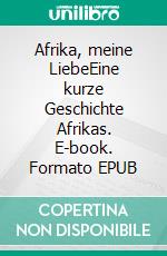Afrika, meine LiebeEine kurze Geschichte Afrikas. E-book. Formato EPUB ebook