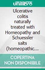 Ulcerative colitis naturally treated with Homeopathy and Schuessler salts (homeopathic cell salts)A homeopathic and naturopathic guide. E-book. Formato EPUB ebook