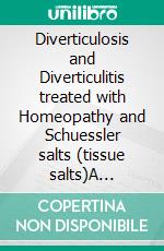 Diverticulosis and Diverticulitis treated with Homeopathy and Schuessler salts (tissue salts)A homeopathic and naturopathic guide. E-book. Formato EPUB ebook