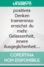 positives Denken trainierenso erreichst du mehr Gelassenheit, innere Ausgeglichenheit und Glück. E-book. Formato EPUB ebook