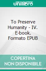 To Preserve Humanity - IV. E-book. Formato EPUB ebook