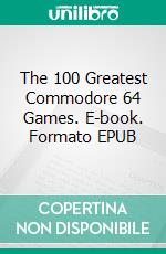 The 100 Greatest Commodore 64 Games. E-book. Formato EPUB ebook