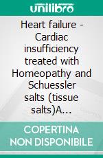 Heart failure - Cardiac insufficiency treated with Homeopathy and Schuessler salts (tissue salts)A homeopathic and naturopathic guide. E-book. Formato EPUB ebook