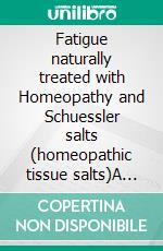 Fatigue naturally treated with Homeopathy and Schuessler salts (homeopathic tissue salts)A homeopathic and naturopathic guide. E-book. Formato EPUB ebook
