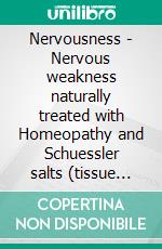 Nervousness - Nervous weakness naturally treated with Homeopathy and Schuessler salts (tissue salts)A homeopathic and naturopathic guide. E-book. Formato EPUB ebook