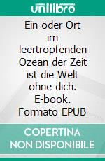 Ein öder Ort im leertropfenden Ozean der Zeit ist die Welt ohne dich. E-book. Formato EPUB ebook