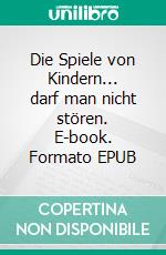 Die Spiele von Kindern... darf man nicht stören. E-book. Formato EPUB ebook