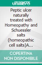Peptic ulcer naturally treated with Homeopathy and Schuessler salts (homeopathic cell salts)A homeopathic and naturopathic guide. E-book. Formato EPUB ebook