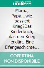 Mama, Papa...wie passiert Krieg?Das Kinderbuch, das den Krieg erklärt. Eine Elfengeschichte und ein Experten-Ratgeber für Eltern: Wie man mit Kindern üb. E-book. Formato EPUB ebook