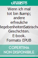 Wenn ich mal tot bin  &amp;  andere erfreuliche BegebenheitenSatirische Geschichten. E-book. Formato EPUB ebook
