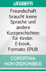 Freundschaft braucht keine Sprache und andere Kurzgeschichten für Kinder. E-book. Formato EPUB ebook