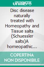 Disc disease naturally treated with Homeopathy and Tissue salts (Schuessler salts)A homeopathic and naturopathic guide. E-book. Formato EPUB ebook