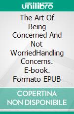 The Art Of Being Concerned And Not WorriedHandling Concerns. E-book. Formato EPUB ebook