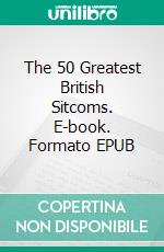 The 50 Greatest British Sitcoms. E-book. Formato EPUB ebook