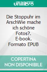 Die Stoppuhr im ArschWie mache ich schöne Fotos?. E-book. Formato EPUB ebook