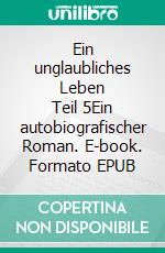 Ein unglaubliches Leben     Teil 5Ein autobiografischer Roman. E-book. Formato EPUB ebook