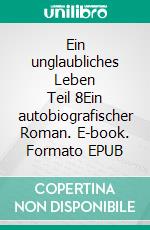Ein unglaubliches Leben      Teil 8Ein autobiografischer Roman. E-book. Formato EPUB ebook