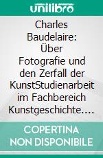Charles Baudelaire: Über Fotografie und den Zerfall der KunstStudienarbeit im Fachbereich Kunstgeschichte. E-book. Formato EPUB ebook