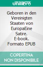 Geboren in den Vereinigten Staaten von EuropaEine Satire. E-book. Formato EPUB ebook