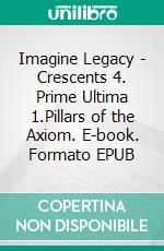 Imagine Legacy - Crescents 4. Prime Ultima 1.Pillars of the Axiom. E-book. Formato EPUB ebook