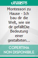 Montessori zu Hause - Ich bau dir die Welt, wie sie dir gefälltDie Bedeutung einer gestalteten Umgebung zu Hause. E-book. Formato EPUB ebook